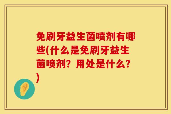 免刷牙益生菌喷剂有哪些(什么是免刷牙益生菌喷剂？用处是什么？)