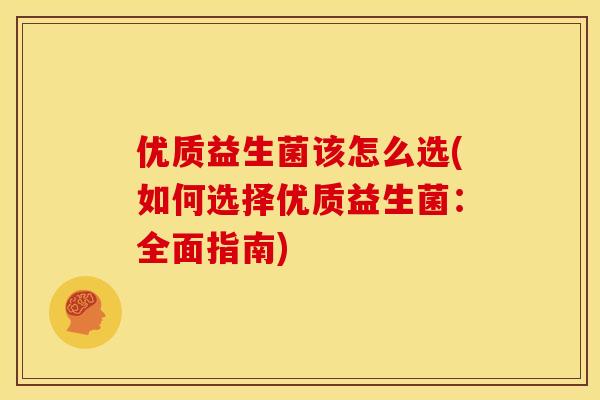 优质益生菌该怎么选(如何选择优质益生菌：全面指南)