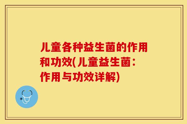 儿童各种益生菌的作用和功效(儿童益生菌：作用与功效详解)