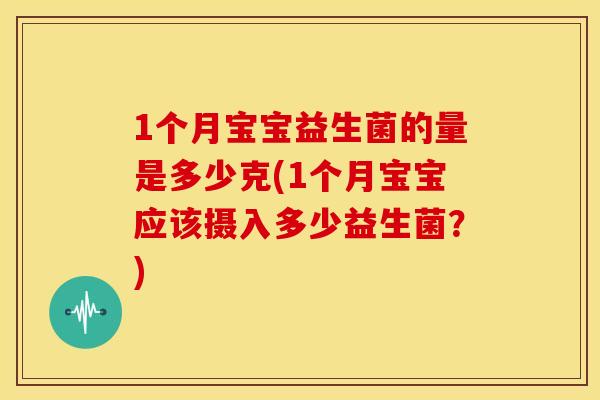 1个月宝宝益生菌的量是多少克(1个月宝宝应该摄入多少益生菌？)