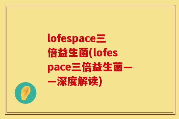 lofespace三倍益生菌(lofespace三倍益生菌——深度解读)