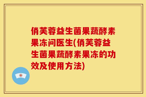 俏芙蓉益生菌果蔬酵素果冻问医生(俏芙蓉益生菌果蔬酵素果冻的功效及使用方法)