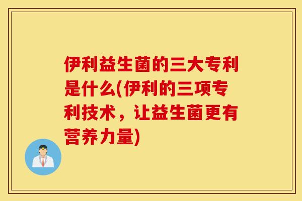 伊利益生菌的三大专利是什么(伊利的三项专利技术，让益生菌更有营养力量)