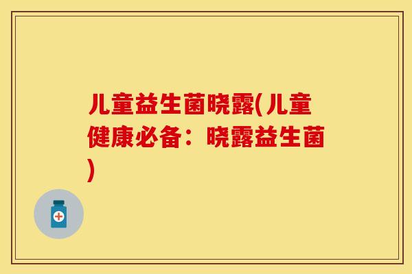 儿童益生菌晓露(儿童健康必备：晓露益生菌)