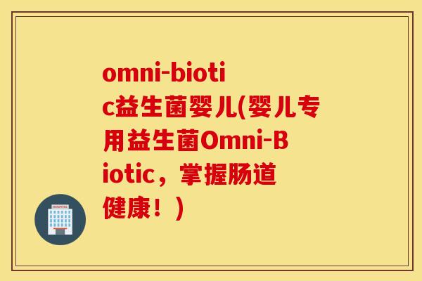omni-biotic益生菌婴儿(婴儿专用益生菌Omni-Biotic，掌握肠道健康！)
