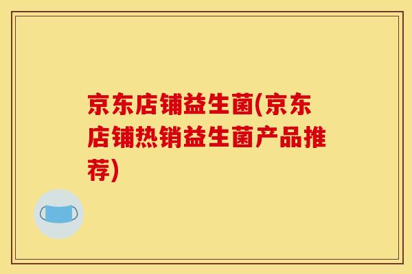 京东店铺益生菌(京东店铺热销益生菌产品推荐)
