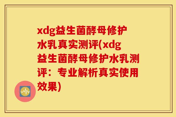 xdg益生菌酵母修护水乳真实测评(xdg益生菌酵母修护水乳测评：专业解析真实使用效果)