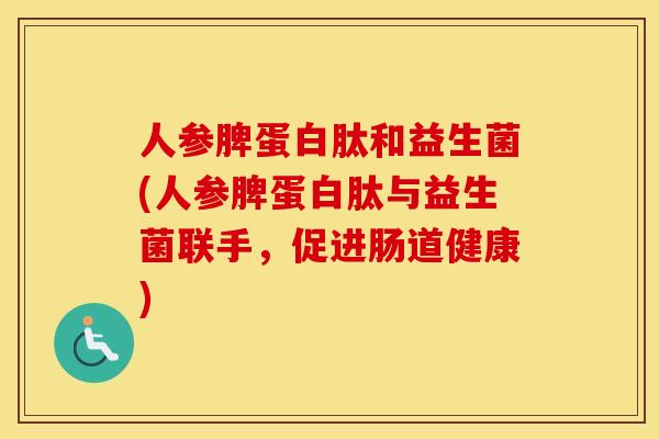 人参脾蛋白肽和益生菌(人参脾蛋白肽与益生菌联手，促进肠道健康)