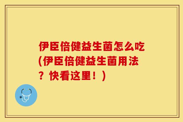伊臣倍健益生菌怎么吃(伊臣倍健益生菌用法？快看这里！)