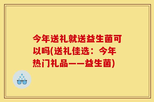 今年送礼就送益生菌可以吗(送礼佳选：今年热门礼品——益生菌)