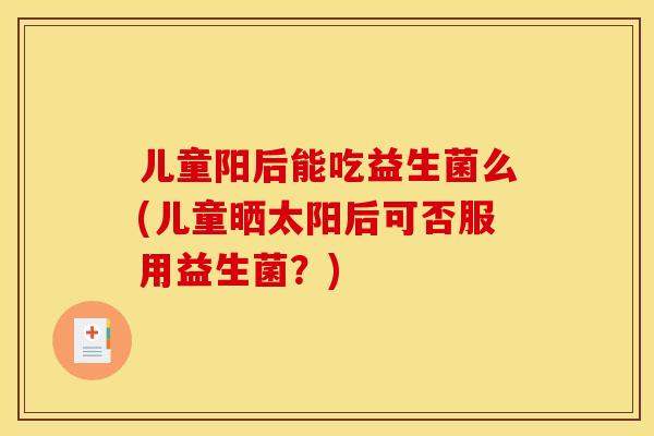 儿童阳后能吃益生菌么(儿童晒太阳后可否服用益生菌？)