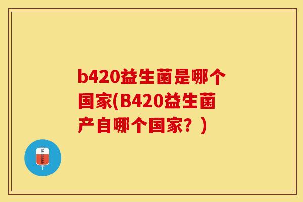 b420益生菌是哪个国家(B420益生菌产自哪个国家？)