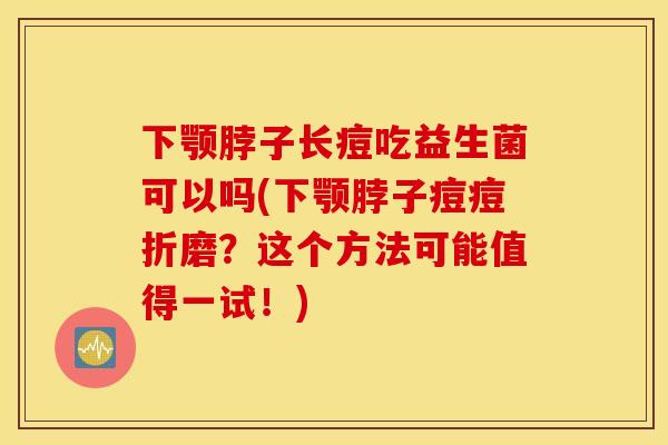 下颚脖子长痘吃益生菌可以吗(下颚脖子痘痘折磨？这个方法可能值得一试！)