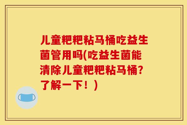 儿童粑粑粘马桶吃益生菌管用吗(吃益生菌能清除儿童粑粑粘马桶？了解一下！)