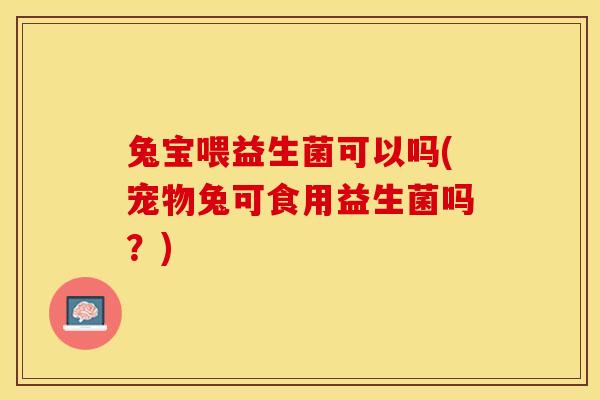兔宝喂益生菌可以吗(宠物兔可食用益生菌吗？)