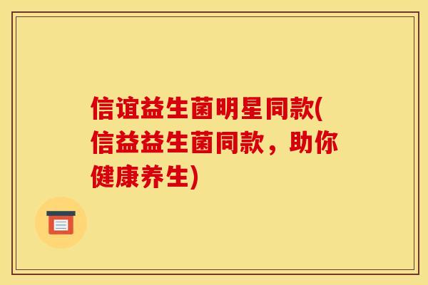 信谊益生菌明星同款(信益益生菌同款，助你健康养生)