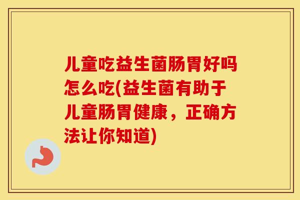 儿童吃益生菌肠胃好吗怎么吃(益生菌有助于儿童肠胃健康，正确方法让你知道)