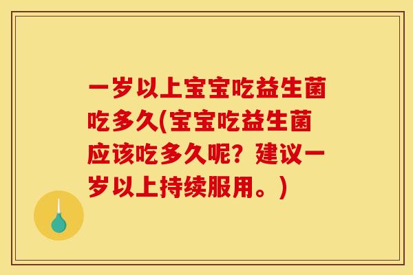 一岁以上宝宝吃益生菌吃多久(宝宝吃益生菌应该吃多久呢？建议一岁以上持续服用。)