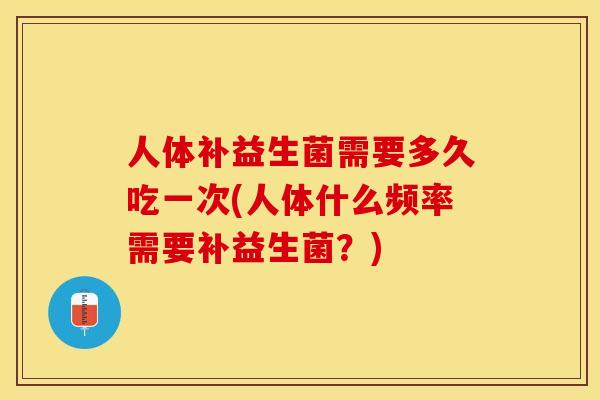 人体补益生菌需要多久吃一次(人体什么频率需要补益生菌？)