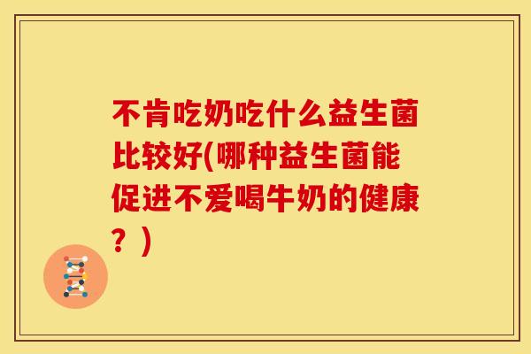 不肯吃奶吃什么益生菌比较好(哪种益生菌能促进不爱喝牛奶的健康？)