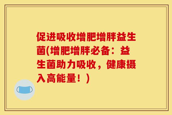 促进吸收增肥增胖益生菌(增肥增胖必备：益生菌助力吸收，健康摄入高能量！)