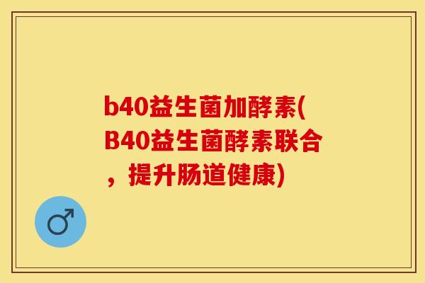 b40益生菌加酵素(B40益生菌酵素联合，提升肠道健康)