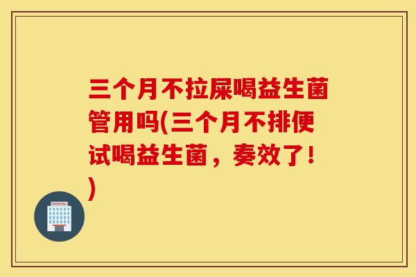 三个月不拉屎喝益生菌管用吗(三个月不排便试喝益生菌，奏效了！)