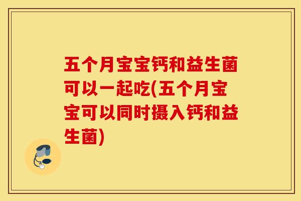 五个月宝宝钙和益生菌可以一起吃(五个月宝宝可以同时摄入钙和益生菌)