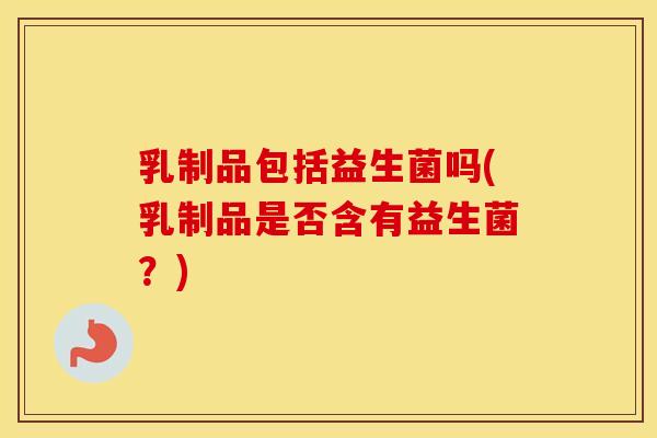 乳制品包括益生菌吗(乳制品是否含有益生菌？)