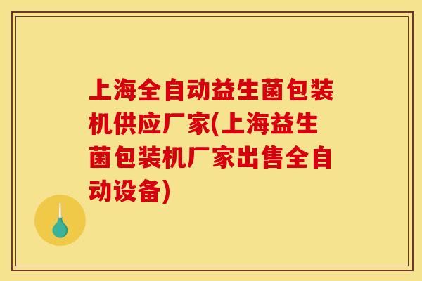 上海全自动益生菌包装机供应厂家(上海益生菌包装机厂家出售全自动设备)