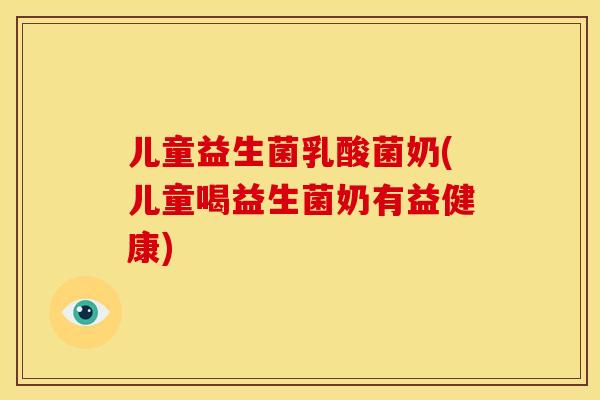 儿童益生菌乳酸菌奶(儿童喝益生菌奶有益健康)