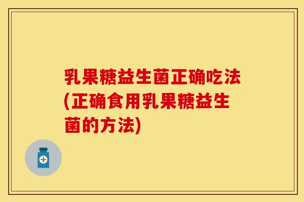 乳果糖益生菌正确吃法(正确食用乳果糖益生菌的方法)