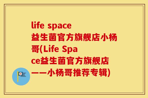 life space益生菌官方旗舰店小杨哥(Life Space益生菌官方旗舰店——小杨哥推荐专辑)