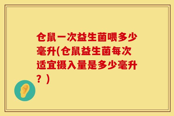 仓鼠一次益生菌喂多少毫升(仓鼠益生菌每次适宜摄入量是多少毫升？)