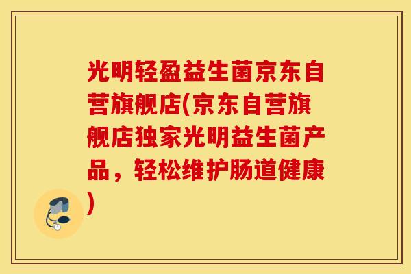 光明轻盈益生菌京东自营旗舰店(京东自营旗舰店独家光明益生菌产品，轻松维护肠道健康)