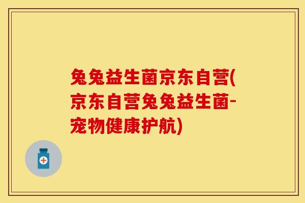 兔兔益生菌京东自营(京东自营兔兔益生菌-宠物健康护航)