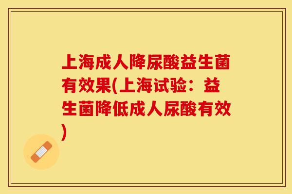上海成人降尿酸益生菌有效果(上海试验：益生菌降低成人尿酸有效)