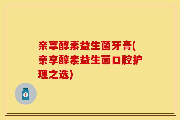 亲享醇素益生菌牙膏(亲享醇素益生菌口腔护理之选)