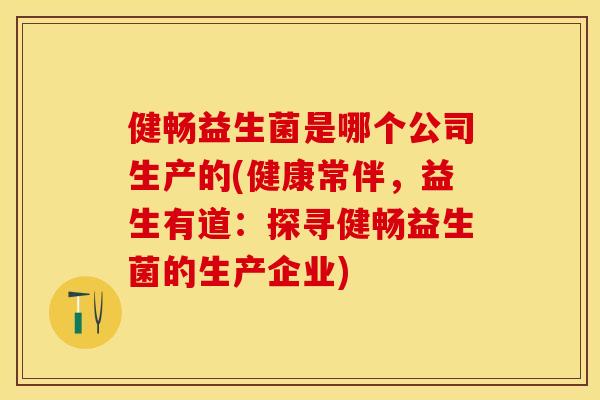 健畅益生菌是哪个公司生产的(健康常伴，益生有道：探寻健畅益生菌的生产企业)