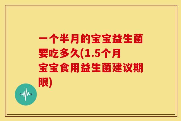一个半月的宝宝益生菌要吃多久(1.5个月宝宝食用益生菌建议期限)