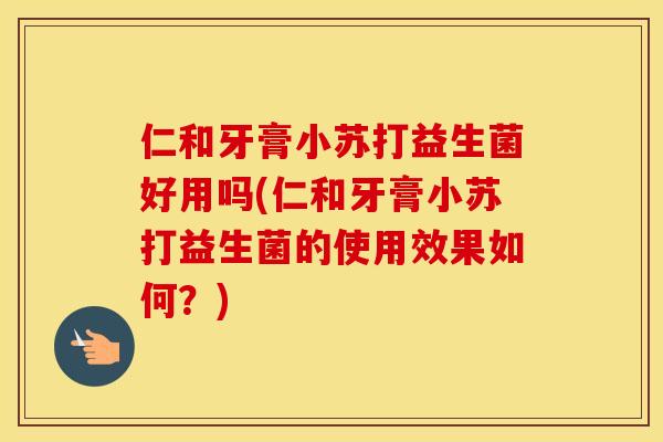 仁和牙膏小苏打益生菌好用吗(仁和牙膏小苏打益生菌的使用效果如何？)