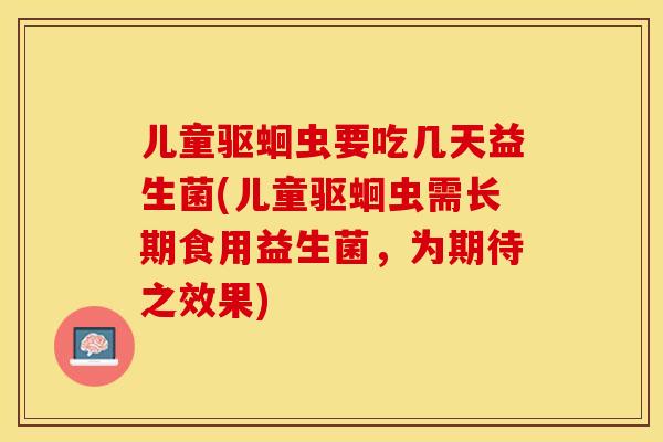 儿童驱蛔虫要吃几天益生菌(儿童驱蛔虫需长期食用益生菌，为期待之效果)