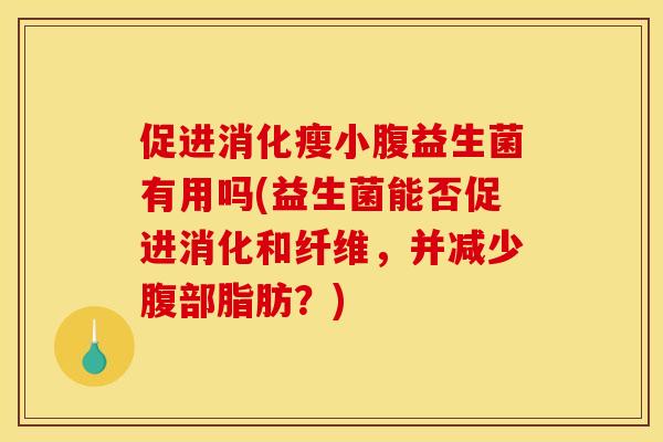 促进消化瘦小腹益生菌有用吗(益生菌能否促进消化和纤维，并减少腹部脂肪？)
