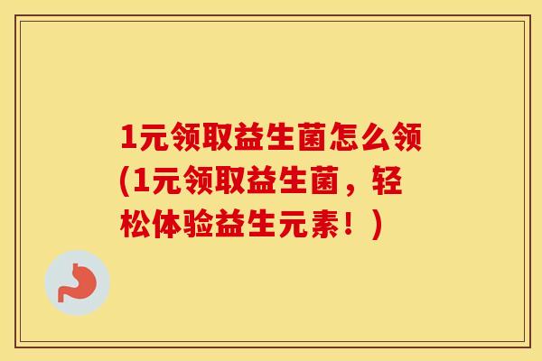 1元领取益生菌怎么领(1元领取益生菌，轻松体验益生元素！)