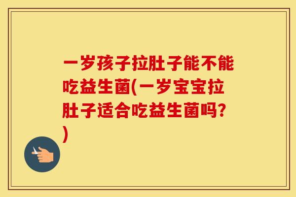 一岁孩子拉肚子能不能吃益生菌(一岁宝宝拉肚子适合吃益生菌吗？)