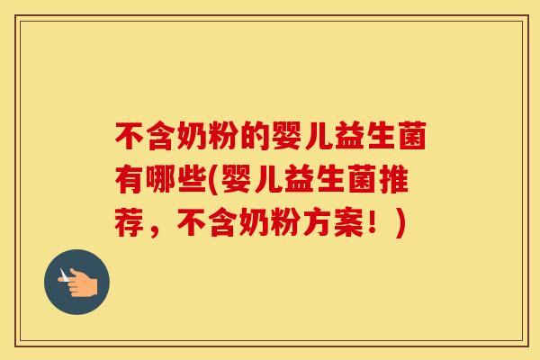 不含奶粉的婴儿益生菌有哪些(婴儿益生菌推荐，不含奶粉方案！)