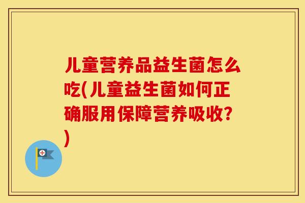儿童营养品益生菌怎么吃(儿童益生菌如何正确服用保障营养吸收？)