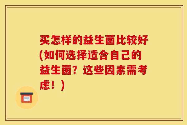 买怎样的益生菌比较好(如何选择适合自己的益生菌？这些因素需考虑！)