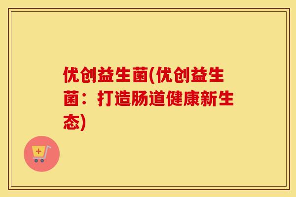 优创益生菌(优创益生菌：打造肠道健康新生态)