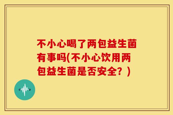 不小心喝了两包益生菌有事吗(不小心饮用两包益生菌是否安全？)